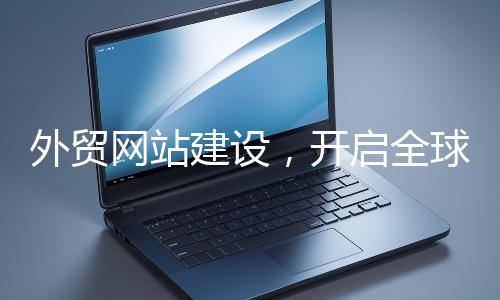 外貿(mào)網(wǎng)站建設(shè)，開啟全球貿(mào)易新征程